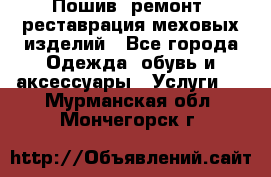 Пошив, ремонт, реставрация меховых изделий - Все города Одежда, обувь и аксессуары » Услуги   . Мурманская обл.,Мончегорск г.